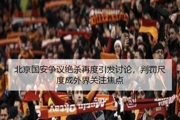 北京国安争议绝杀再度引发讨论，判罚尺度成外界关注焦点